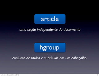 article
uma seção independente do documento
hgroup
conjunto de títulos e subtítulos em um cabeçalho
35sexta-feira, 22 de outubro de 2010
 