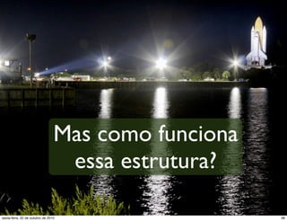 Mas como funciona
essa estrutura?
38sexta-feira, 22 de outubro de 2010
 