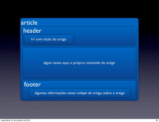 article
h1 com título do artigo
header
algumas informações nesse rodapé do artigo, sobre o artigo
footer
algum texto aqui, o próprio conteúdo do artigo
43sexta-feira, 22 de outubro de 2010
 