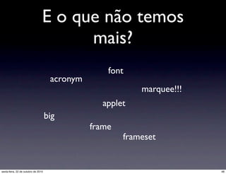 E o que não temos
mais?
acronym
font
big
frame
applet
frameset
marquee!!!
48sexta-feira, 22 de outubro de 2010
 