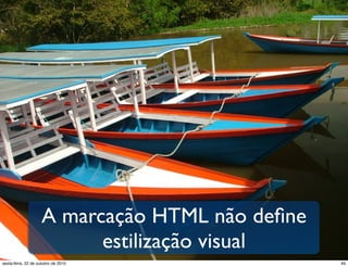 A marcação HTML não deﬁne
estilização visual
49sexta-feira, 22 de outubro de 2010
 