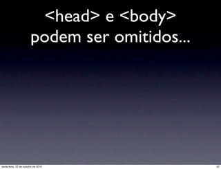 <head> e <body>
podem ser omitidos...
52sexta-feira, 22 de outubro de 2010
 