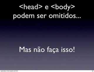 <head> e <body>
podem ser omitidos...
Mas não faça isso!
52sexta-feira, 22 de outubro de 2010
 