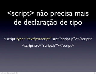 <script> não precisa mais
de declaração de tipo
<script type=”text/javascript” src=”script.js”></script>
<script src=”script.js”></script>
54sexta-feira, 22 de outubro de 2010
 