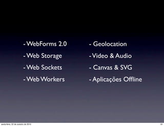 - WebForms 2.0
- Web Storage
- Web Sockets
- Web Workers
- Geolocation
-Video & Audio
- Canvas & SVG
- Aplicações Ofﬂine
61sexta-feira, 22 de outubro de 2010
 