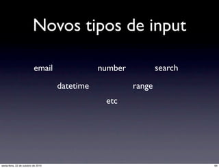 Novos tipos de input
email
datetime
etc
range
searchnumber
64sexta-feira, 22 de outubro de 2010
 