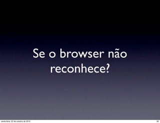 Se o browser não
reconhece?
65sexta-feira, 22 de outubro de 2010
 