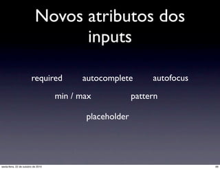 Novos atributos dos
inputs
required
min / max pattern
autofocusautocomplete
placeholder
66sexta-feira, 22 de outubro de 2010
 