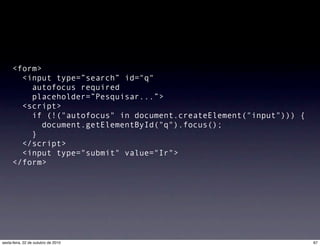 <form>
<input type=”search” id="q"
autofocus required
placeholder=”Pesquisar...”>
<script>
if (!("autofocus" in document.createElement("input"))) {
document.getElementById("q").focus();
}
</script>
<input type="submit" value="Ir">
</form>
67sexta-feira, 22 de outubro de 2010
 