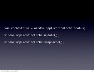 var cacheStatus = window.applicationCache.status;
window.applicationCache.update();
window.applicationCache.swapCache();
71sexta-feira, 22 de outubro de 2010
 