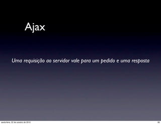 Ajax
Uma requisição ao servidor vale para um pedido e uma resposta
85sexta-feira, 22 de outubro de 2010
 