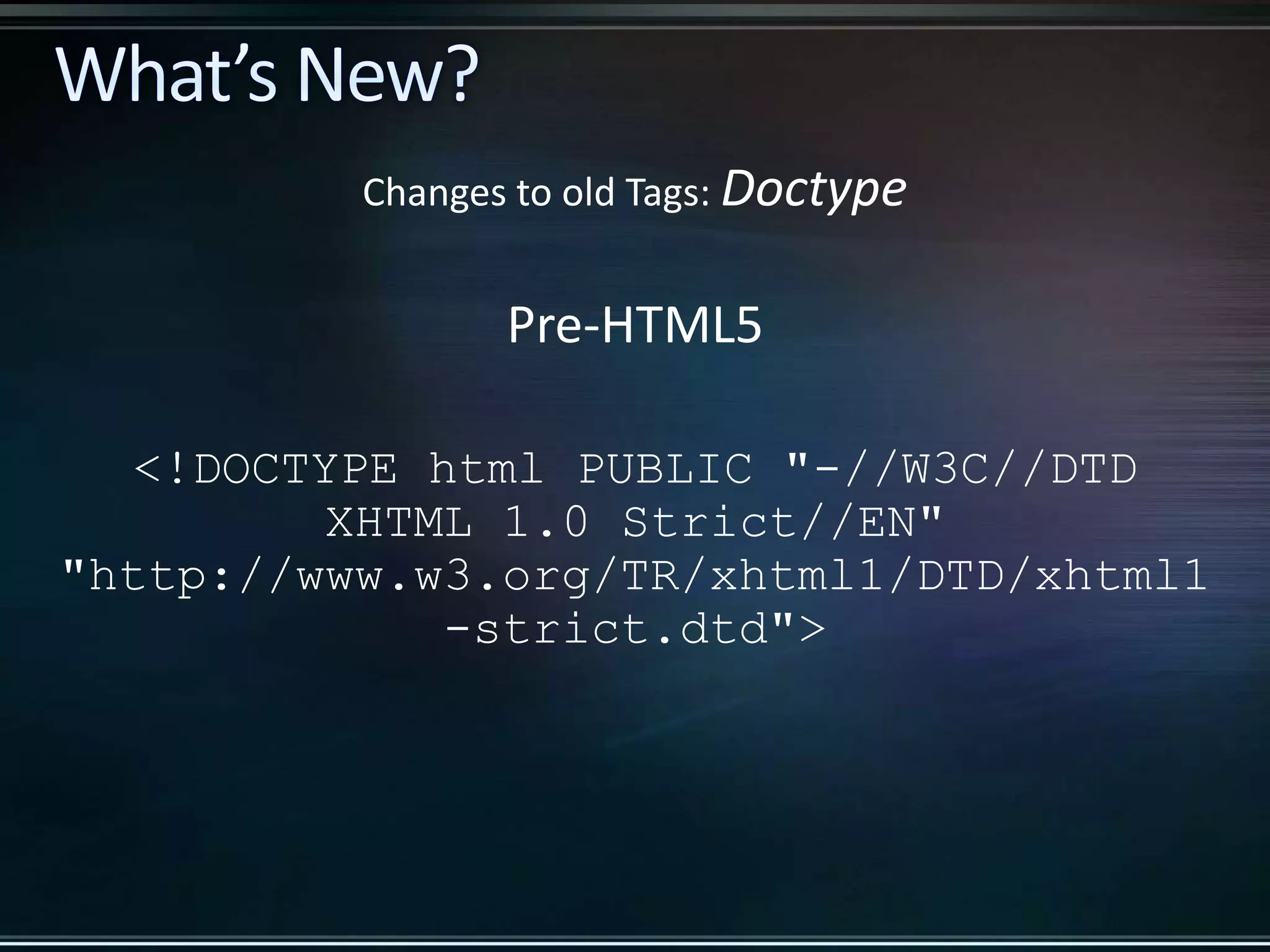 Pre-HTML5 <!DOCTYPE html PUBLIC "-//W3C//DTD XHTML 1.0 Strict//EN" "http://www.w3.org/TR/xhtml1/DTD/xhtml1 -strict.dtd"> Changes to old Tags: Doctype 
