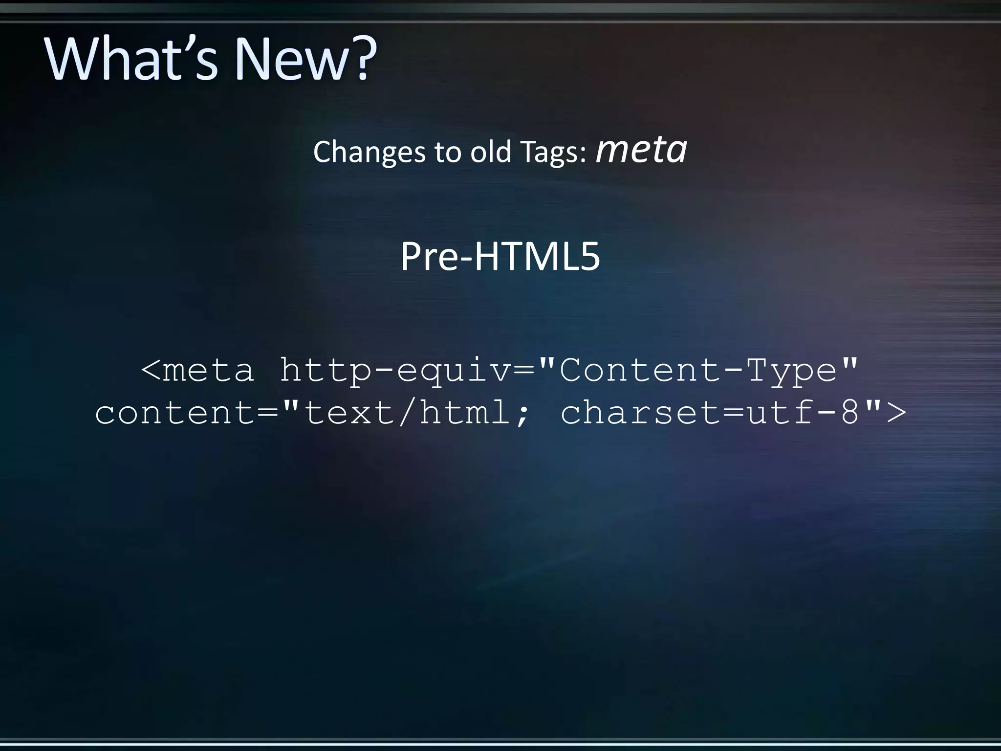 Pre-HTML5 <meta http-equiv="Content-Type" content="text/html; charset=utf-8"> Changes to old Tags: meta 