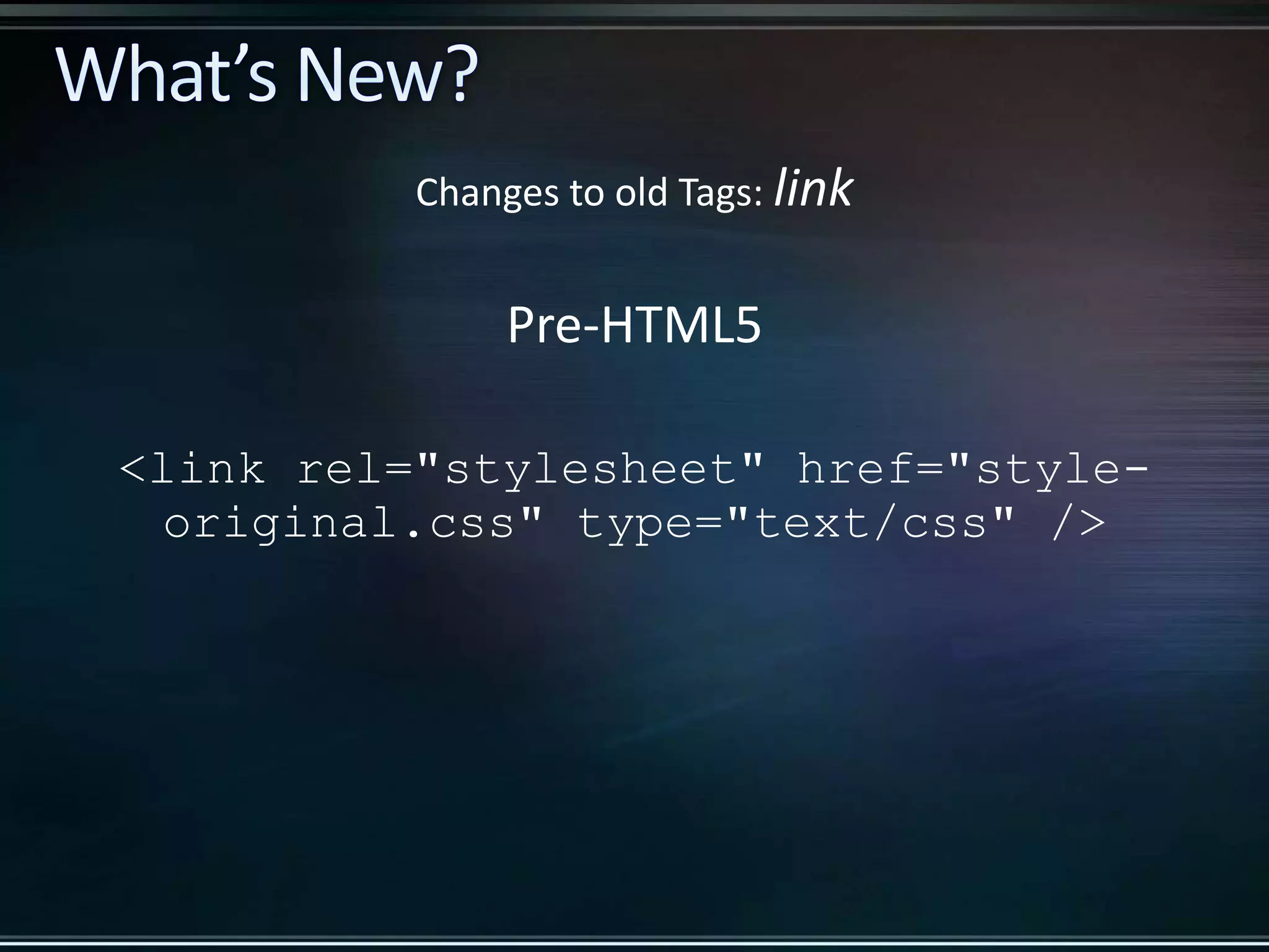 Pre-HTML5 <link rel="stylesheet" href="style- original.css" type="text/css" /> Changes to old Tags: link 