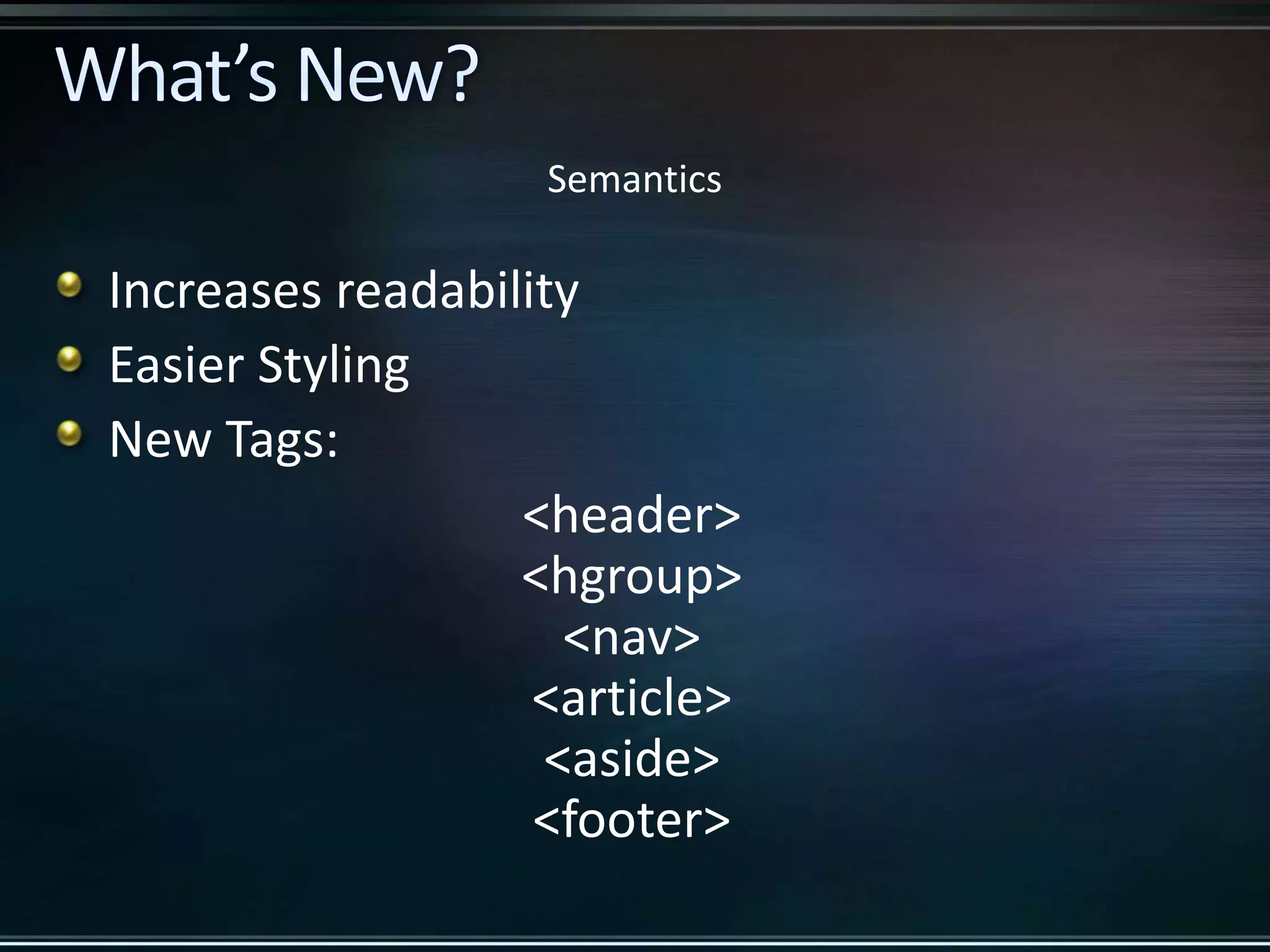 <header> <hgroup> <nav> <article> <aside> <footer> Semantics Increases readability Easier Styling New Tags: 