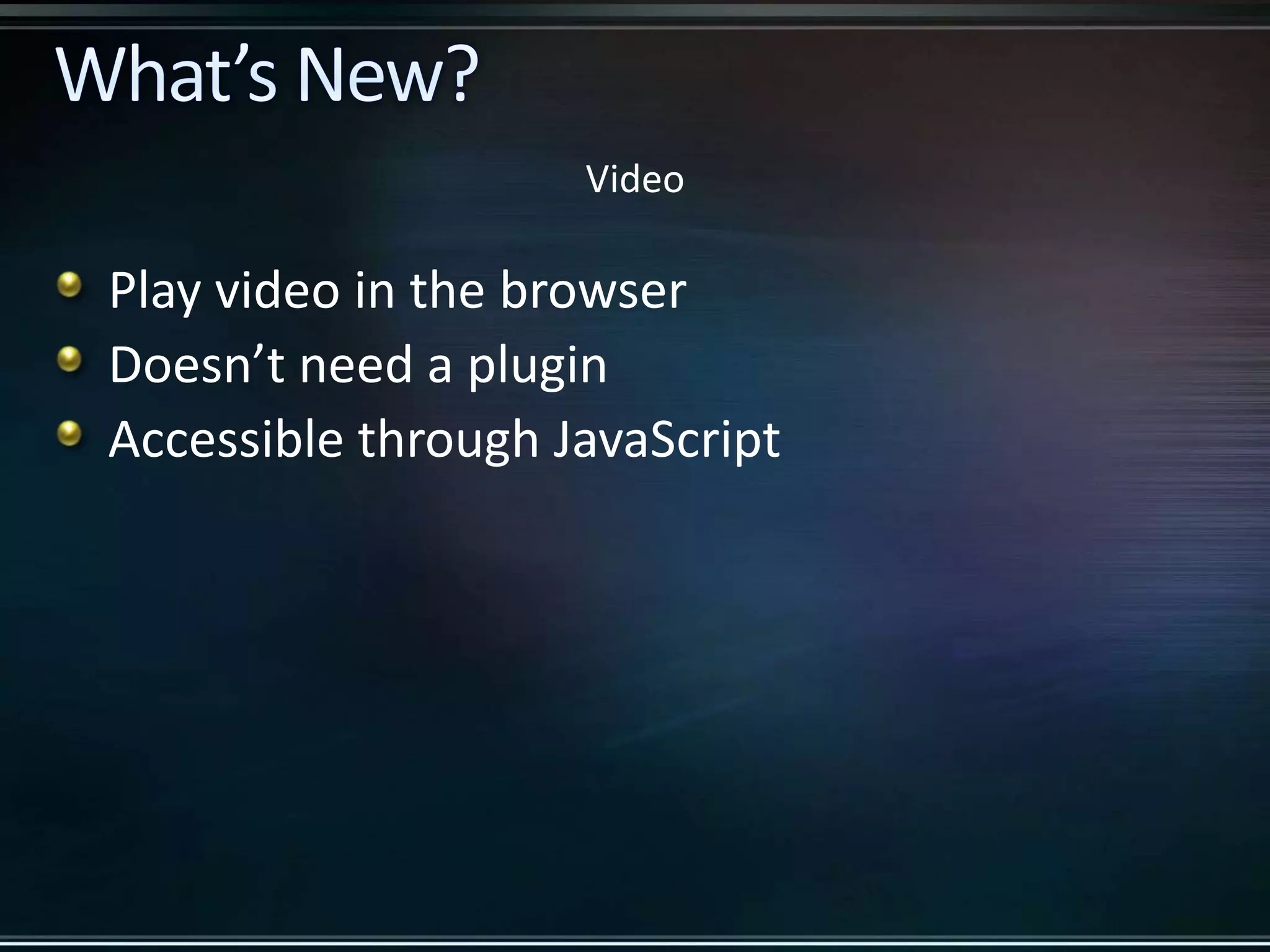 Play video in the browser Doesn’t need a plugin Accessible through JavaScript Video 
