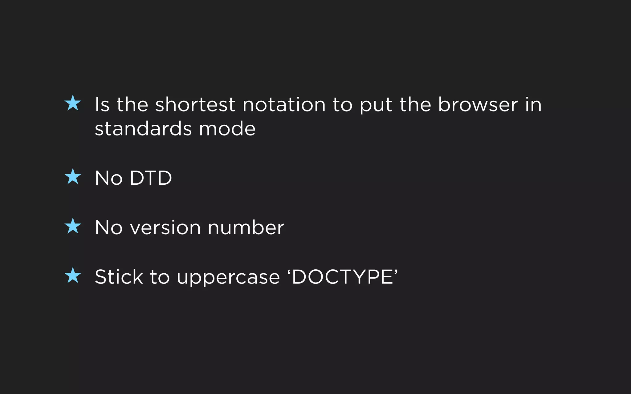 ★ Is the shortest notation to put the browser in
   standards mode

★ No DTD

★ No version number

★ Stick to uppercase ‘DOCTYPE’
 