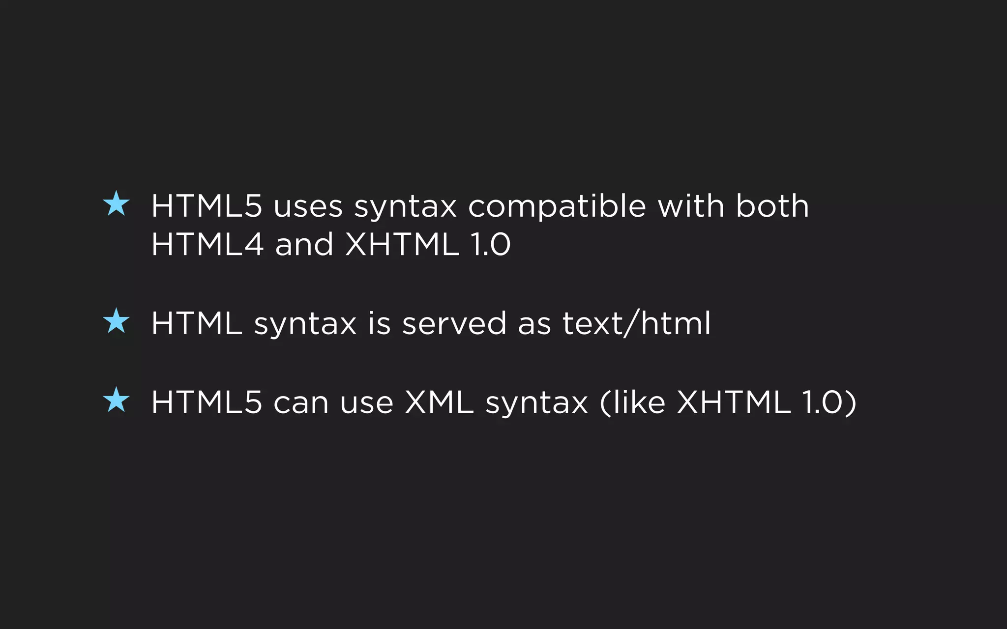 ★ HTML5 uses syntax compatible with both
  HTML4 and XHTML 1.0

★ HTML syntax is served as text/html

★ HTML5 can use XML syntax (like XHTML 1.0)
 