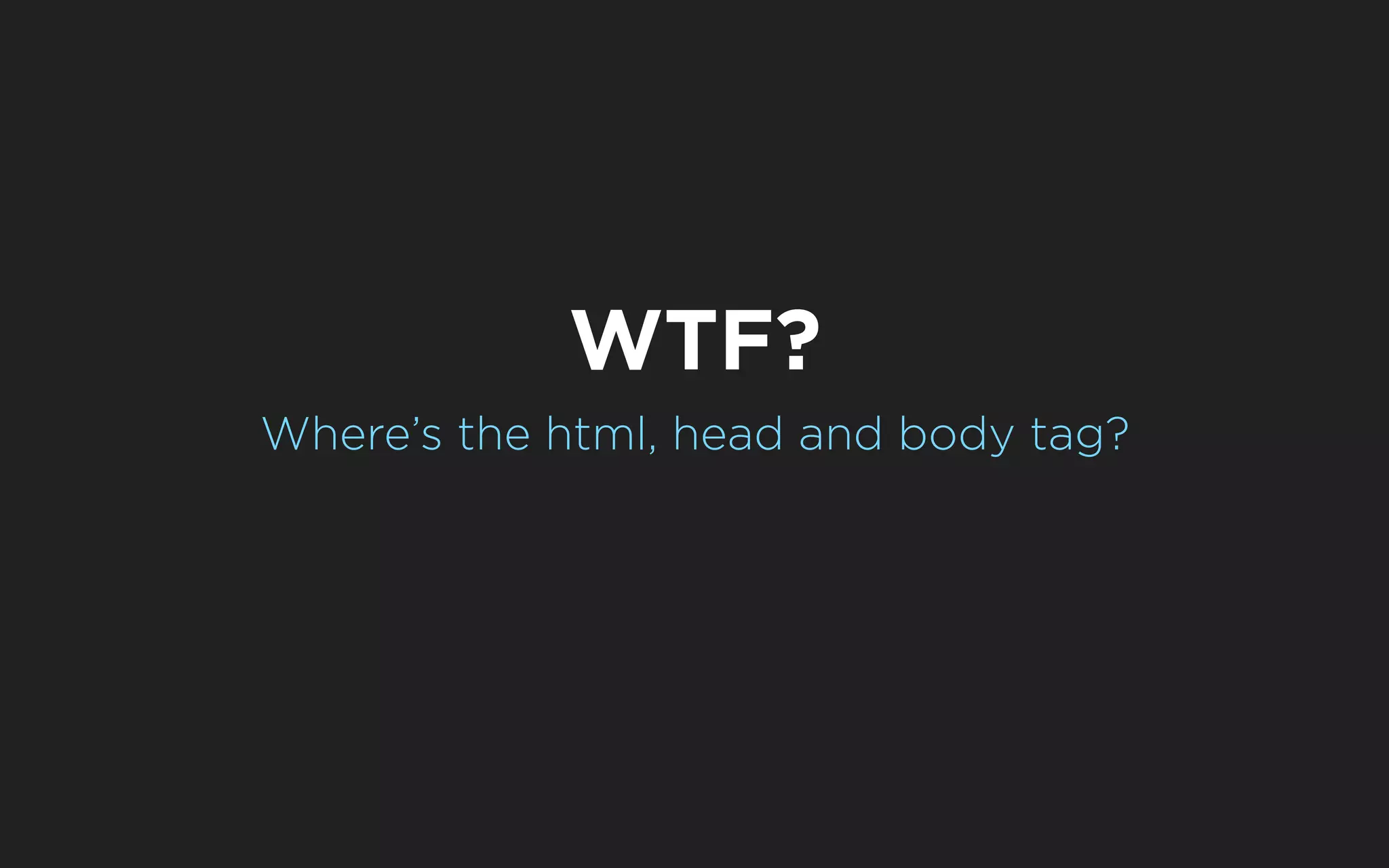 WTF?
Where’s the html, head and body tag?
 