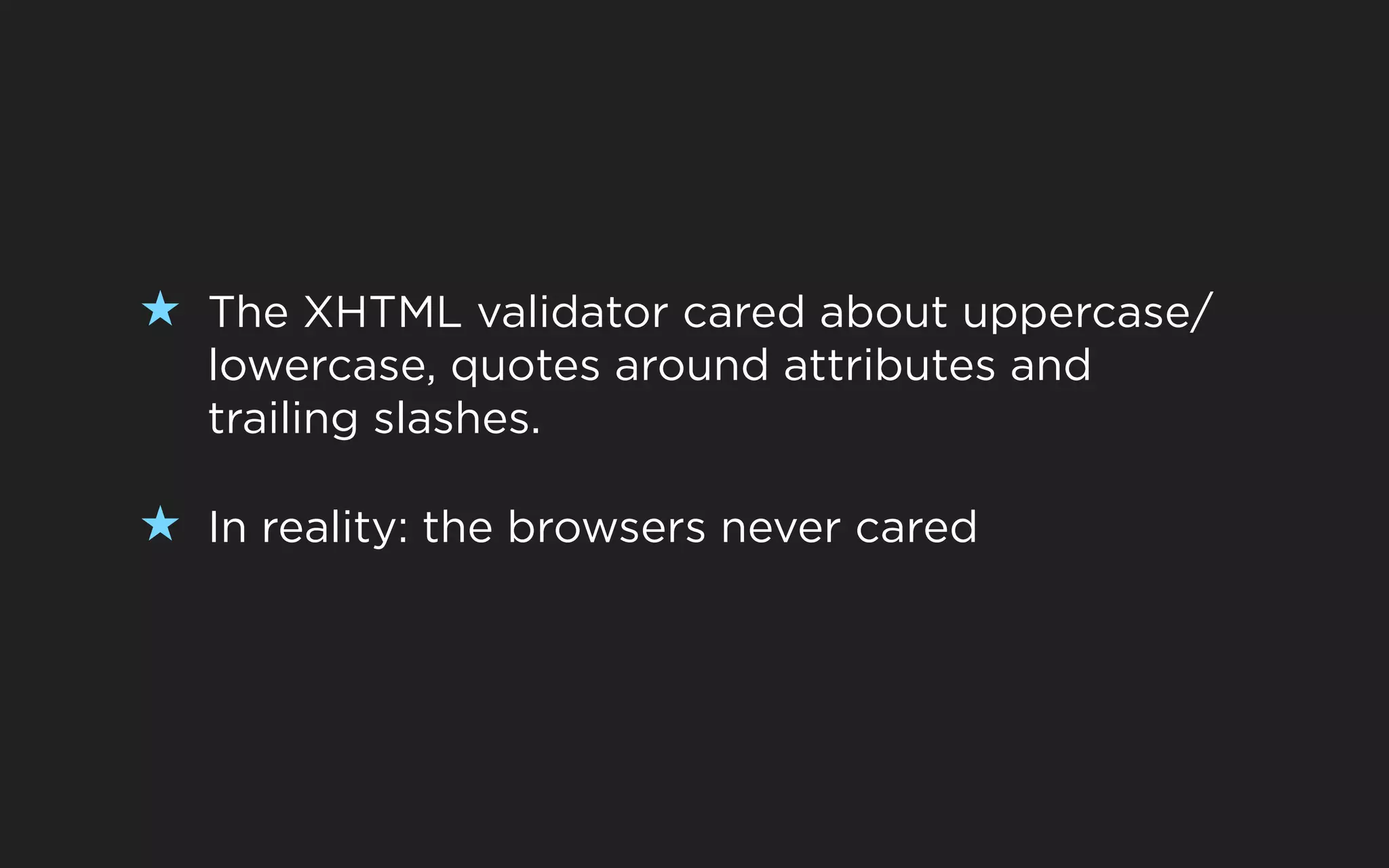 ★ The XHTML validator cared about uppercase/
   lowercase, quotes around attributes and
   trailing slashes.

★ In reality: the browsers never cared
 