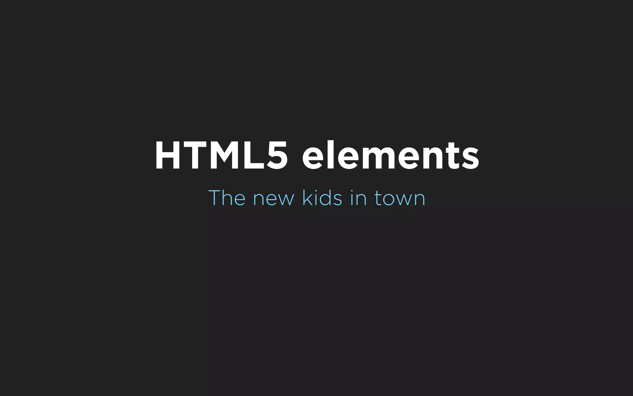 HTML5 elements
  The new kids in town
 