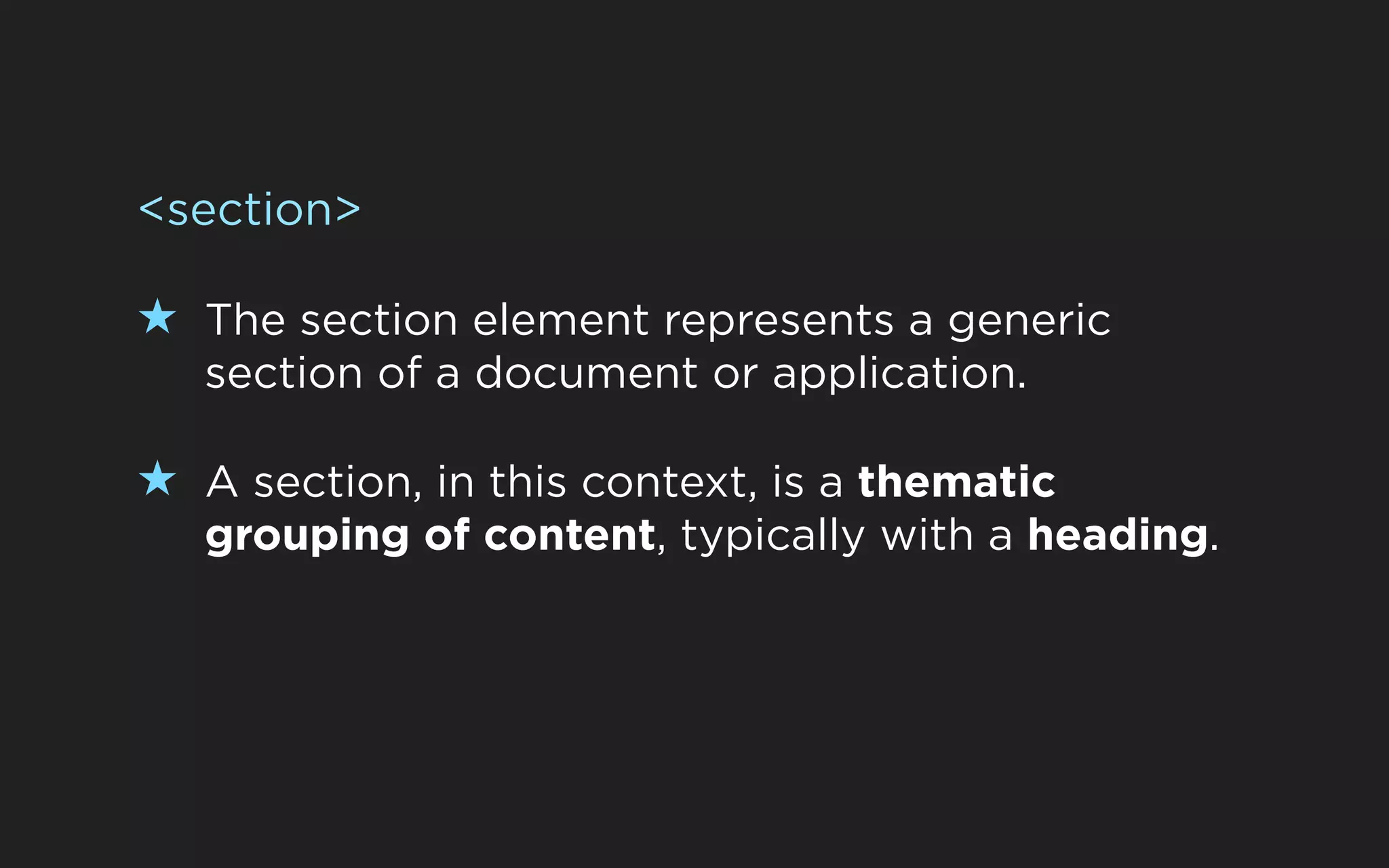 <section>

★ The section element represents a generic
   section of a document or application.

★ A section, in this context, is a thematic
   grouping of content, typically with a heading.
 