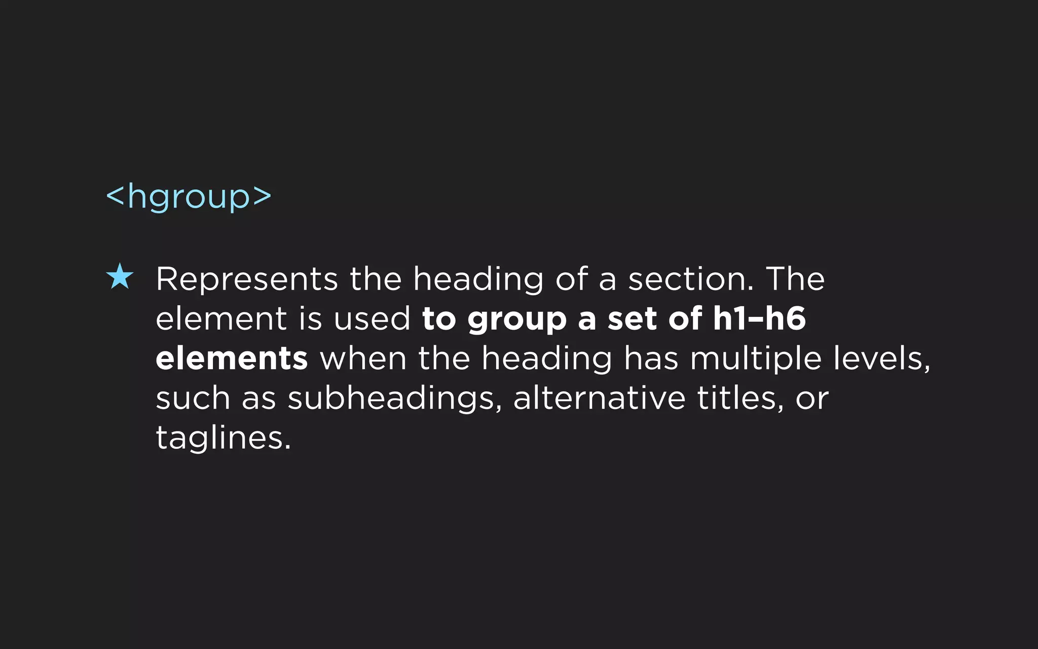<hgroup>

★ Represents the heading of a section. The
  element is used to group a set of h1–h6
  elements when the heading has multiple levels,
  such as subheadings, alternative titles, or
  taglines.
 