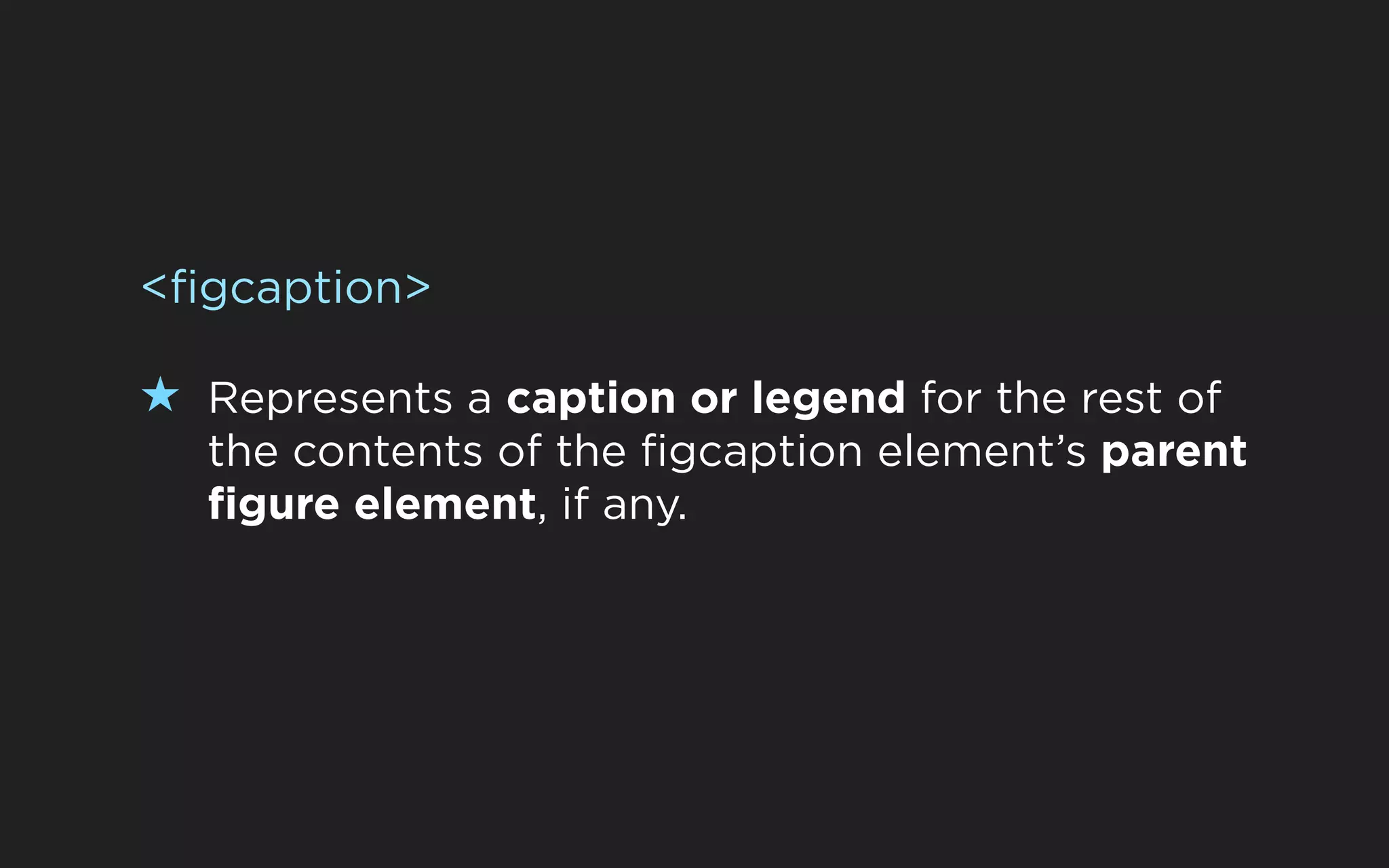 <figcaption>

★ Represents a caption or legend for the rest of
  the contents of the figcaption element’s parent
  figure element, if any.
 