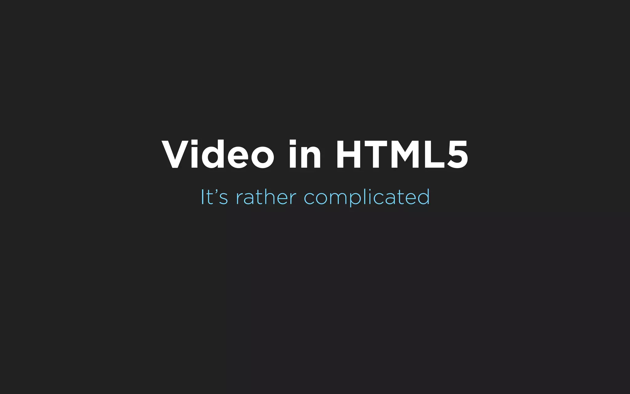 Video in HTML5
 It’s rather complicated
 