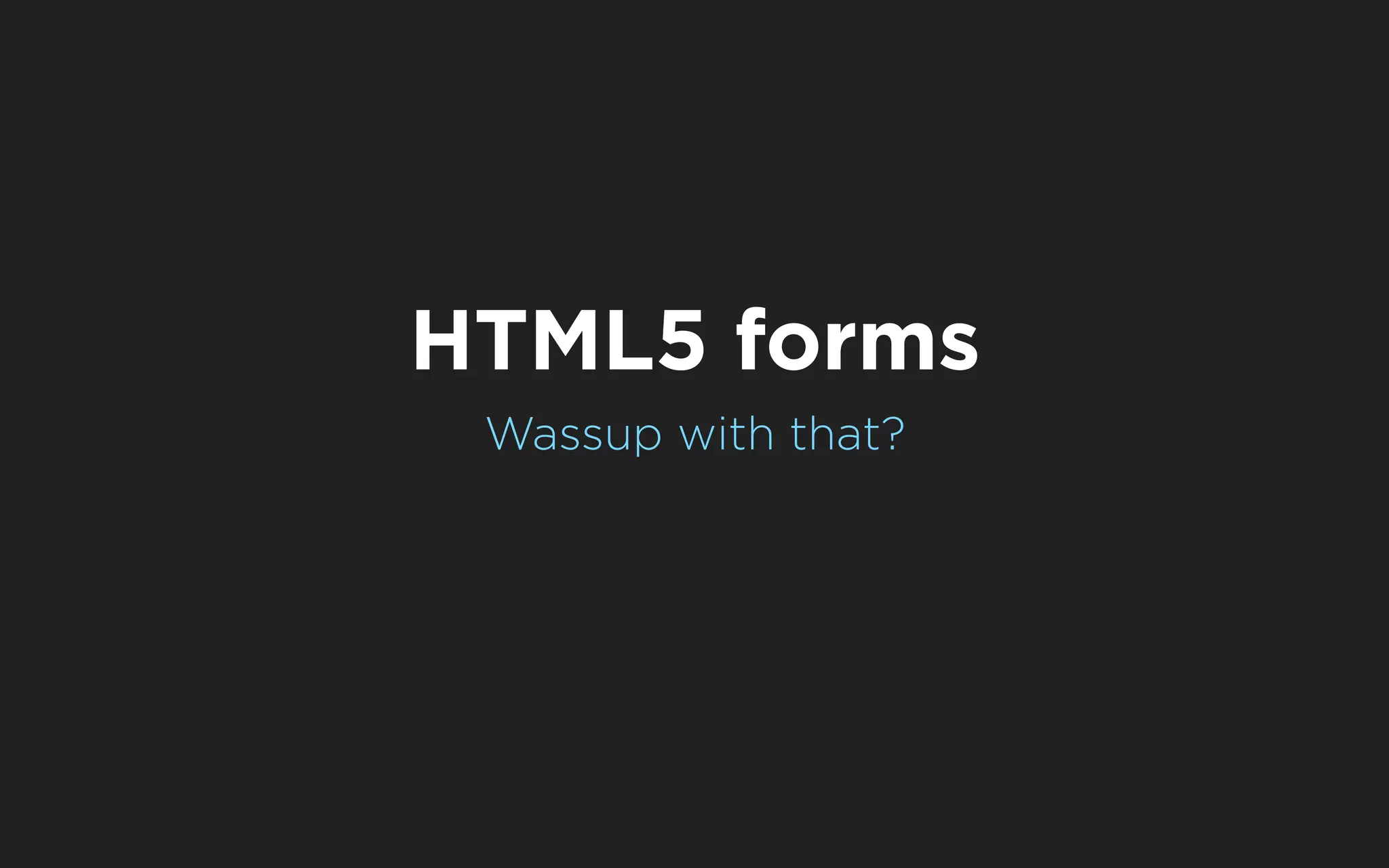 HTML5 forms
 Wassup with that?
 