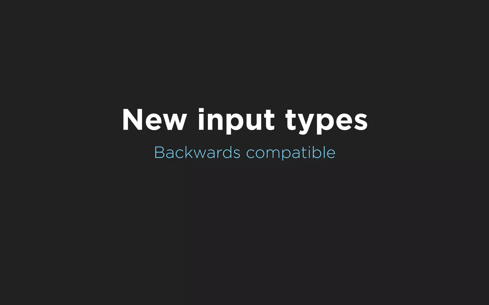 New input types
 Backwards compatible
 