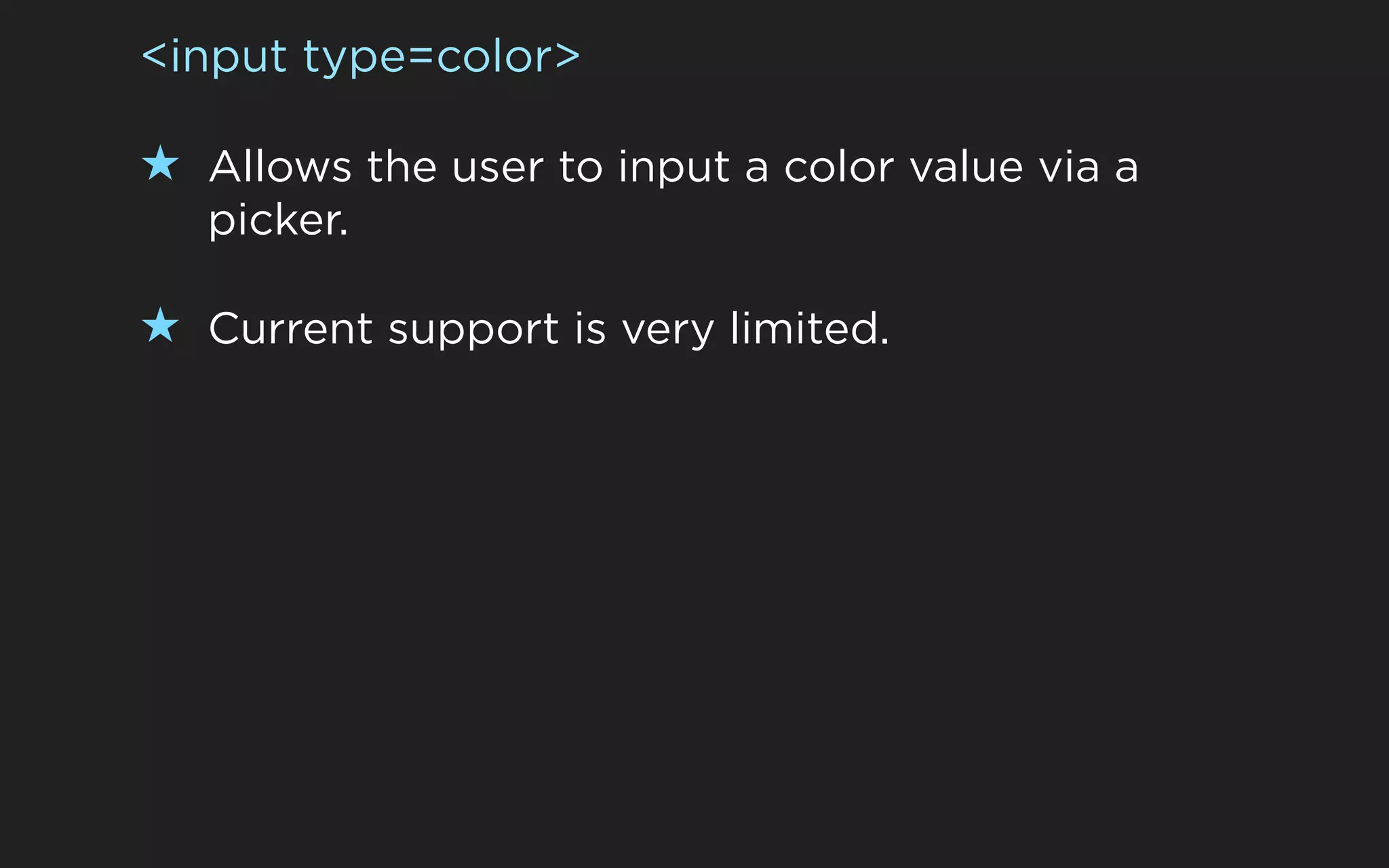 <input type=color>

★ Allows the user to input a color value via a
   picker.

★ Current support is very limited.
 