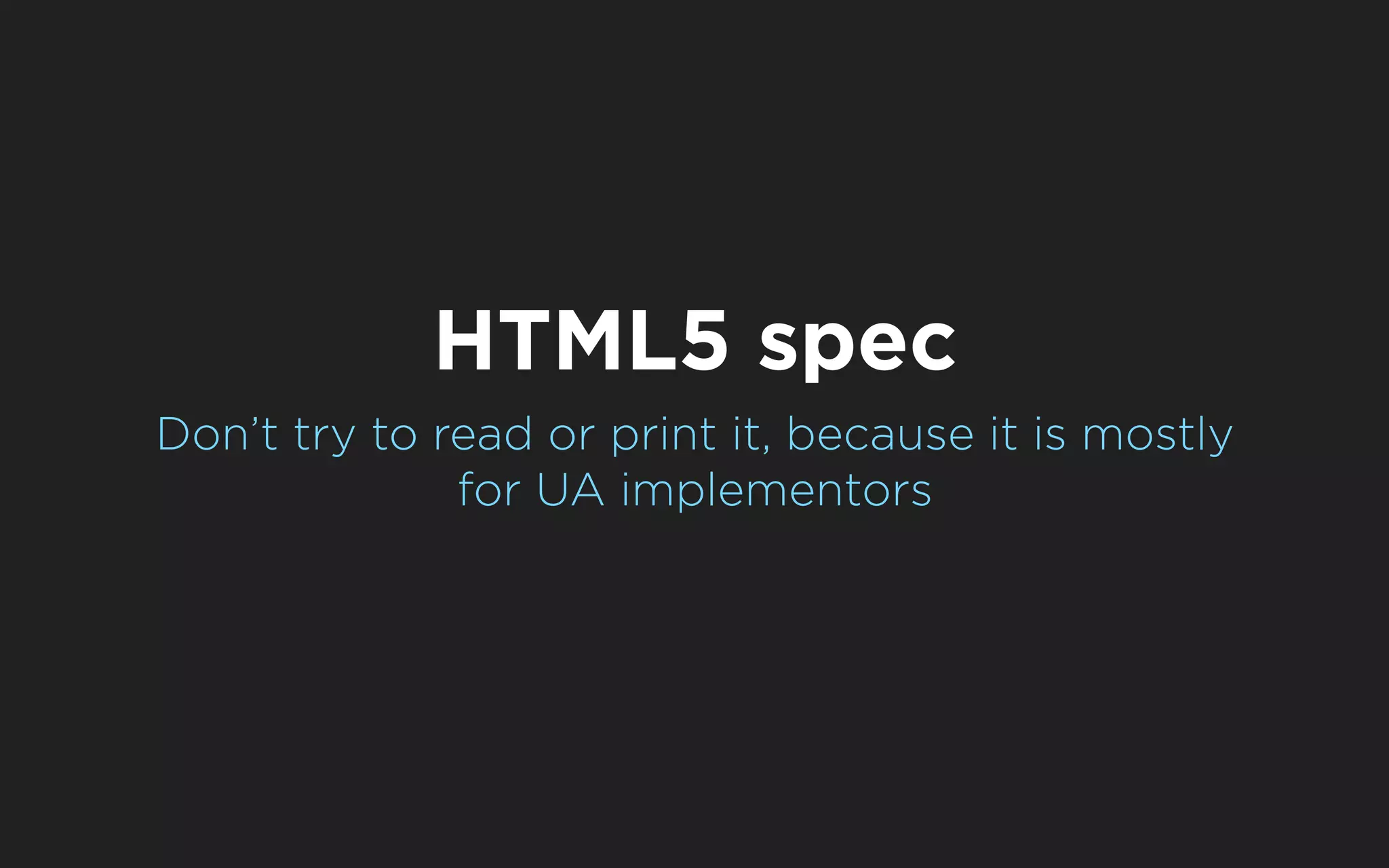 HTML5 spec
Don’t try to read or print it, because it is mostly
              for UA implementors
 