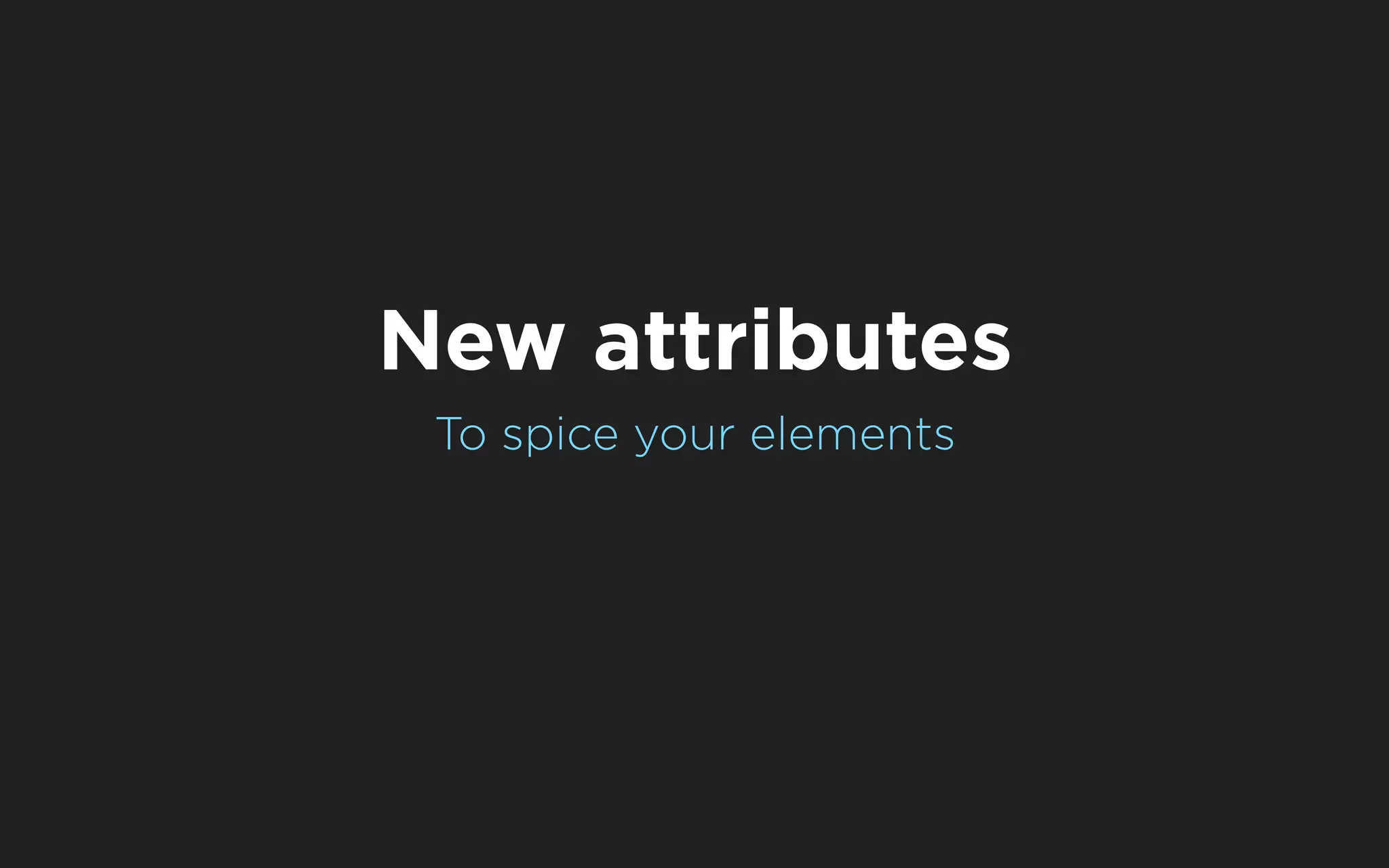 New attributes
 To spice your elements
 