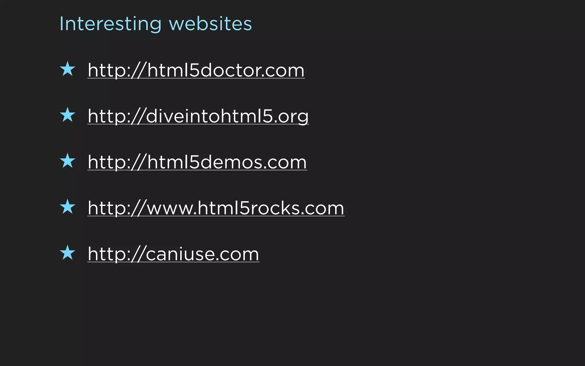 Interesting websites

★ http://html5doctor.com

★ http://diveintohtml5.org

★ http://html5demos.com

★ http://www.html5rocks.com

★ http://caniuse.com
 