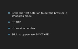 ★ Is the shortest notation to put the browser in
   standards mode

★ No DTD

★ No version number

★ Stick to uppercase ‘DOCTYPE’
 
