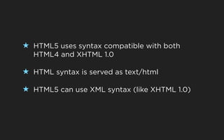 ★ HTML5 uses syntax compatible with both
  HTML4 and XHTML 1.0

★ HTML syntax is served as text/html

★ HTML5 can use XML syntax (like XHTML 1.0)
 