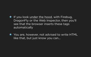 ★ If you look under the hood, with Firebug,
   DragonFly or the Web Inspector, then you’ll
   see that the browser inserts these tags
   automatically

★ You are, however, not advised to write HTML
   like that, but just know you can...
 