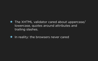 ★ The XHTML validator cared about uppercase/
   lowercase, quotes around attributes and
   trailing slashes.

★ In reality: the browsers never cared
 