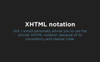 XHTML notation
Still, I would personally advise you to use the
    stricter XHTML notation, because of its
          consistency and cleaner code.
 
