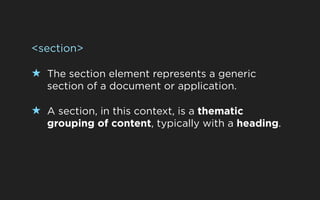 <section>

★ The section element represents a generic
   section of a document or application.

★ A section, in this context, is a thematic
   grouping of content, typically with a heading.
 