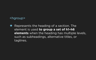 <hgroup>

★ Represents the heading of a section. The
  element is used to group a set of h1–h6
  elements when the heading has multiple levels,
  such as subheadings, alternative titles, or
  taglines.
 
