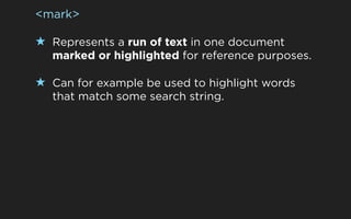 <mark>

★ Represents a run of text in one document
  marked or highlighted for reference purposes.

★ Can for example be used to highlight words
  that match some search string.
 