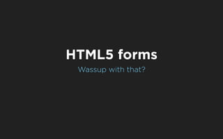 HTML5 forms
 Wassup with that?
 