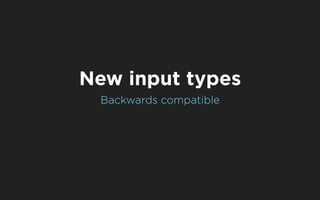 New input types
 Backwards compatible
 