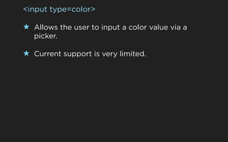 <input type=color>

★ Allows the user to input a color value via a
   picker.

★ Current support is very limited.
 