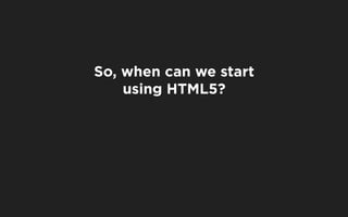 So, when can we start
    using HTML5?
 