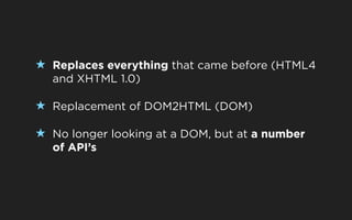 ★ Replaces everything that came before (HTML4
  and XHTML 1.0)

★ Replacement of DOM2HTML (DOM)

★ No longer looking at a DOM, but at a number
  of API’s
 