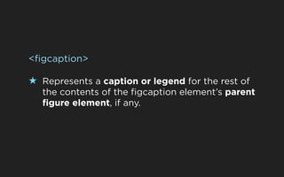 <figcaption>

★ Represents a caption or legend for the rest of
  the contents of the figcaption element’s parent
  figure ...