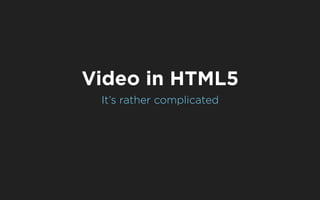 Video in HTML5
 It’s rather complicated
 